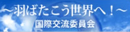 羽ばたこう世界へ！国際交流委員会